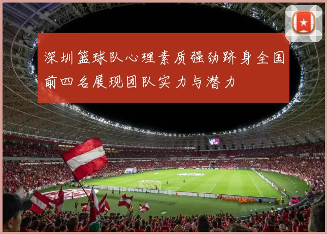 深圳篮球队心理素质强劲跻身全国前四名展现团队实力与潜力