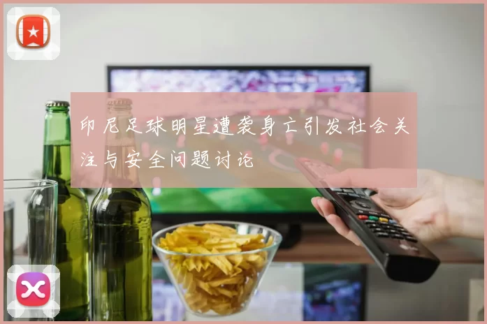 印尼足球明星遭袭身亡引发社会关注与安全问题讨论