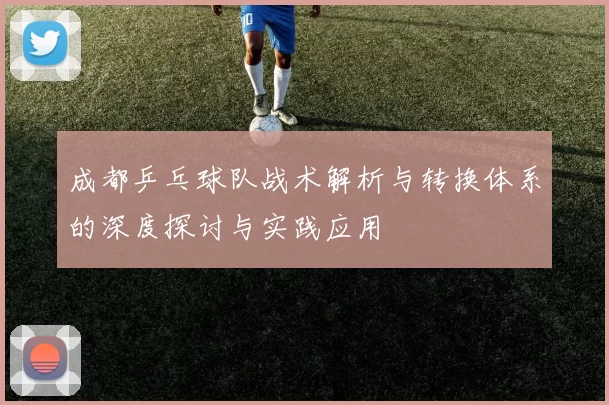 成都乒乓球队战术解析与转换体系的深度探讨与实践应用