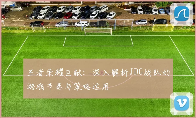 王者荣耀巨献：深入解析JDG战队的游戏节奏与策略运用
