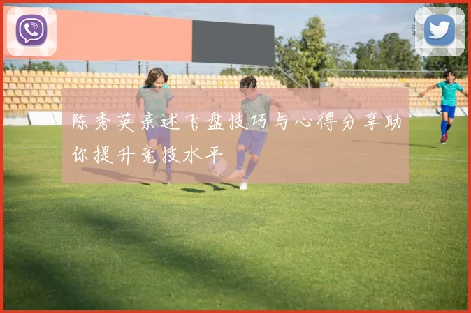 陈秀英亲述飞盘技巧与心得分享助你提升竞技水平