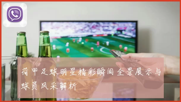 荷甲足球明星精彩瞬间全景展示与球员风采解析