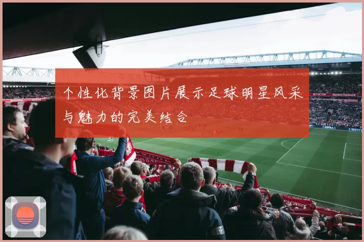 个性化背景图片展示足球明星风采与魅力的完美结合