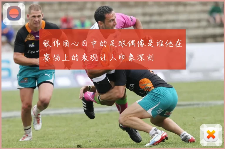 张伟丽心目中的足球偶像是谁他在赛场上的表现让人印象深刻