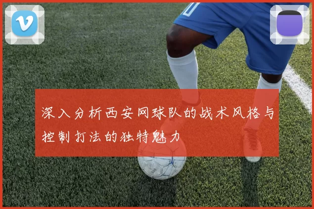 深入分析西安网球队的战术风格与控制打法的独特魅力