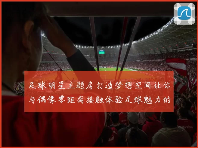足球明星主题房打造梦想空间让你与偶像零距离接触体验足球魅力的完美之旅