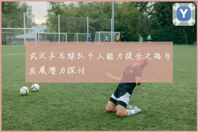 武汉乒乓球队个人能力提升之路与发展潜力探讨