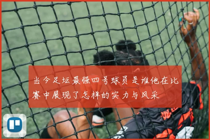 当今足坛最强四号球员是谁他在比赛中展现了怎样的实力与风采
