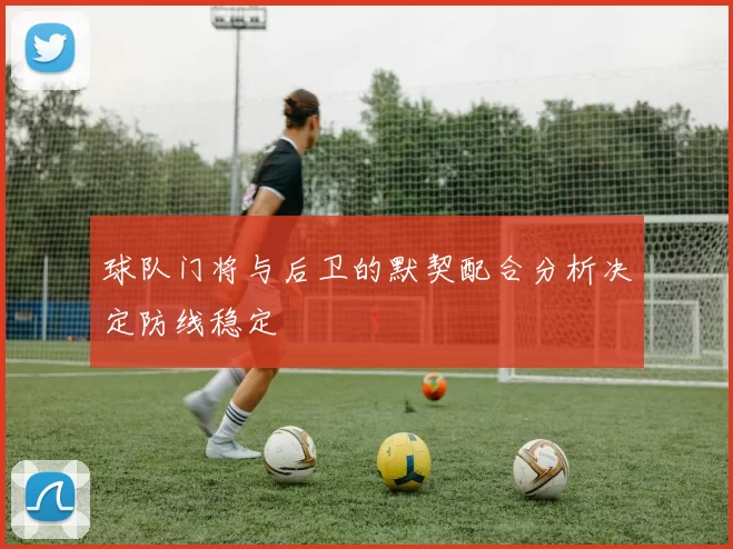 球队门将与后卫的默契配合分析决定防线稳定