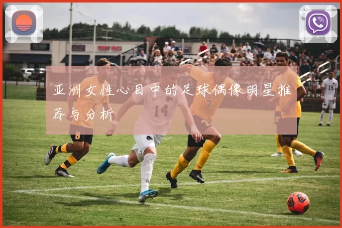 亚洲女性心目中的足球偶像明星推荐与分析
