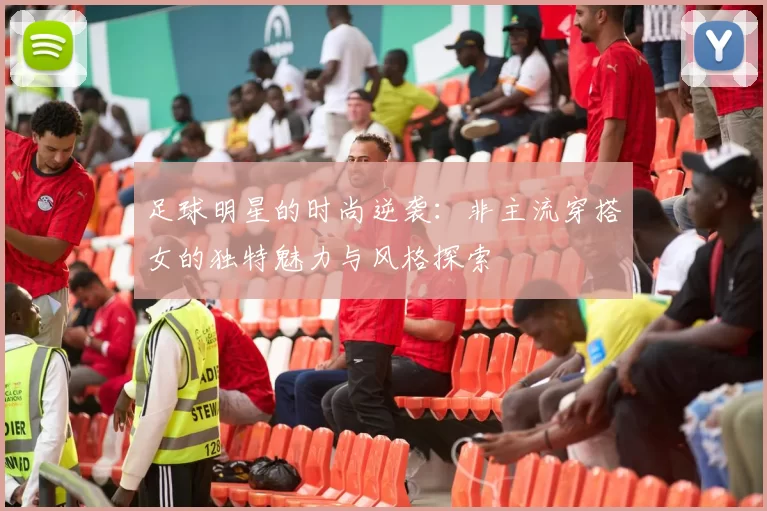 足球明星的时尚逆袭：非主流穿搭女的独特魅力与风格探索