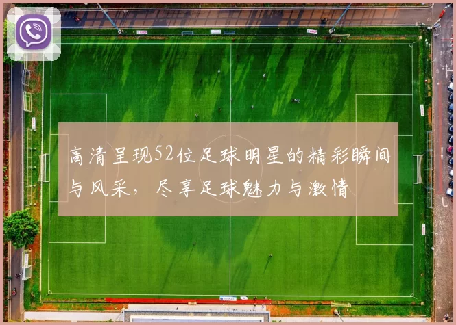 高清呈现52位足球明星的精彩瞬间与风采，尽享足球魅力与激情