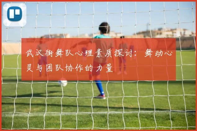 武汉街舞队心理素质探讨：舞动心灵与团队协作的力量
