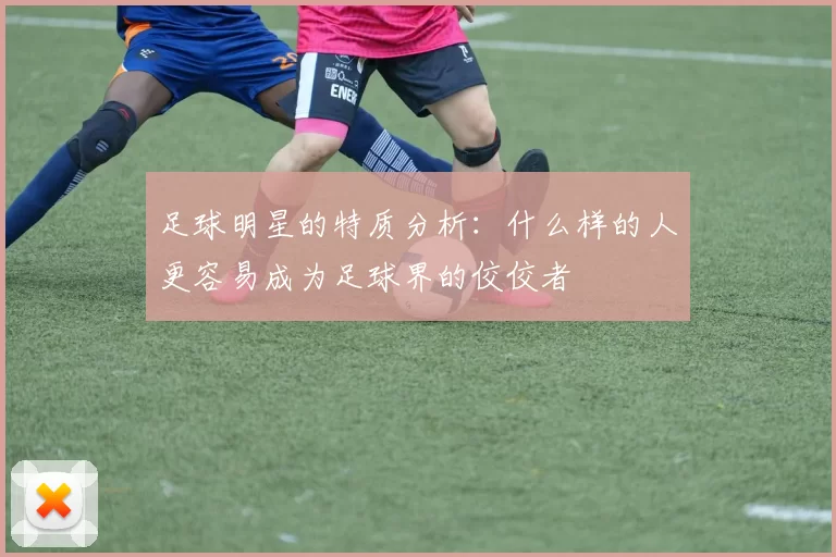 足球明星的特质分析：什么样的人更容易成为足球界的佼佼者