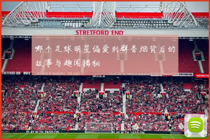 哪个足球明星偏爱利群香烟背后的故事与趣闻揭秘