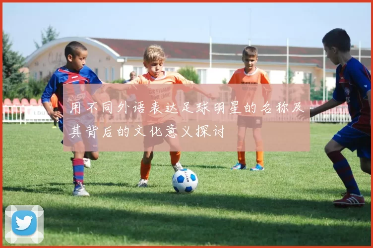用不同外语表达足球明星的名称及其背后的文化意义探讨