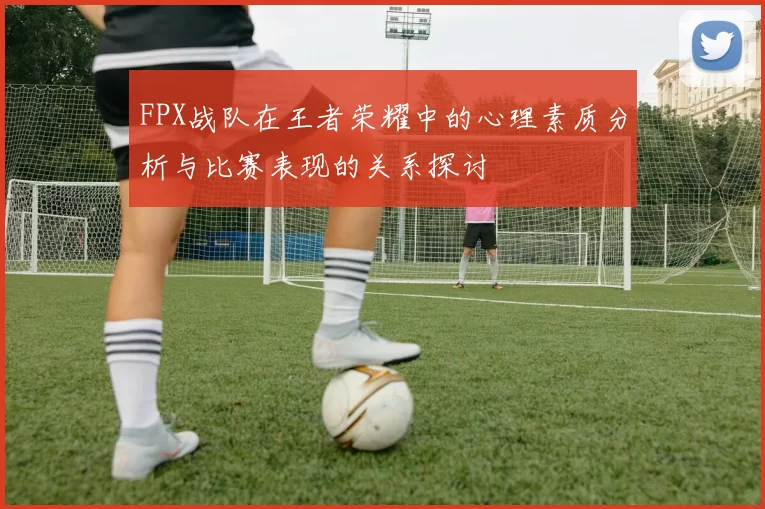 FPX战队在王者荣耀中的心理素质分析与比赛表现的关系探讨